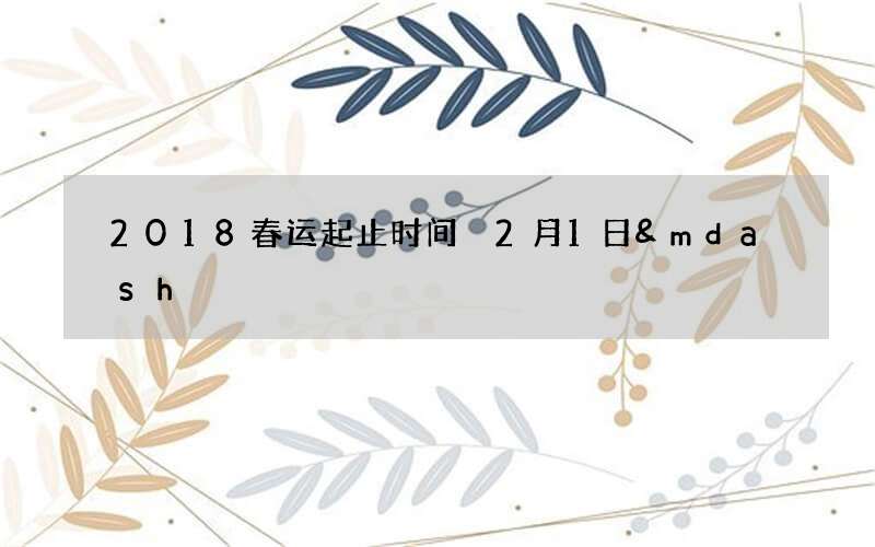 2018春运起止时间 2月1日&mdash;3月12日